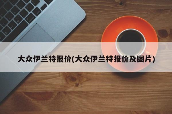 大众伊兰特报价(大众伊兰特报价及图片)