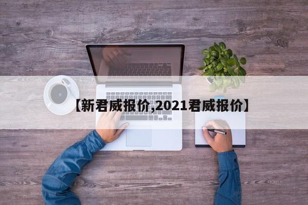 【新君威报价,2021君威报价】